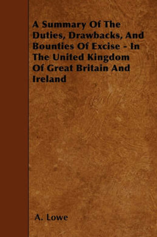 Cover of A Summary Of The Duties, Drawbacks, And Bounties Of Excise - In The United Kingdom Of Great Britain And Ireland