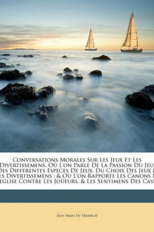 Cover of Conversations Morales Sur Les Jeux Et Les Divertissemens. Ou L'On Parle de La Passion Du Jeu, Des Differentes Especes de Jeux, Du Choix Des Jeux & Des Divertissemens; & Ou L'On Rapporte Les Canons de L'Eglise Contre Les Joueurs, & Les Sentimens Des...