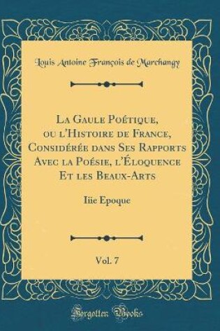 Cover of La Gaule Poetique, Ou l'Histoire de France, Consideree Dans Ses Rapports Avec La Poesie, l'Eloquence Et Les Beaux-Arts, Vol. 7