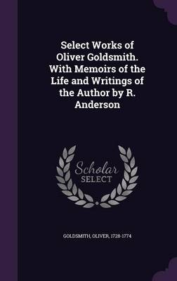 Book cover for Select Works of Oliver Goldsmith. with Memoirs of the Life and Writings of the Author by R. Anderson