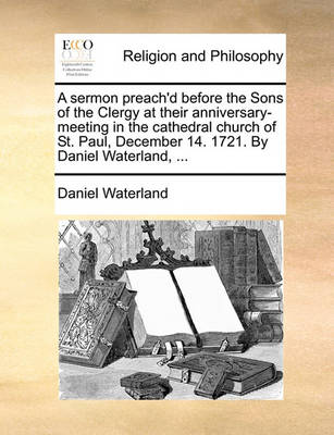 Book cover for A Sermon Preach'd Before the Sons of the Clergy at Their Anniversary-Meeting in the Cathedral Church of St. Paul, December 14. 1721. by Daniel Waterland, ...