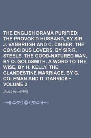 Cover of The English Drama Purified (Volume 2); The Provok'd Husband, by Sir J. Vanbrugh and C. Cibber. the Conscious Lovers, by Sir R. Steele. the Good-Natured Man, by O. Goldsmith. a Word to the Wise, by H. Kelly. the Clandestine Marriage, by G. Coleman and D. G