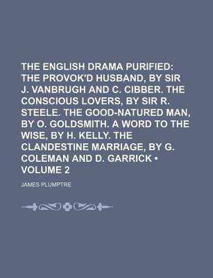 Book cover for The English Drama Purified (Volume 2); The Provok'd Husband, by Sir J. Vanbrugh and C. Cibber. the Conscious Lovers, by Sir R. Steele. the Good-Natured Man, by O. Goldsmith. a Word to the Wise, by H. Kelly. the Clandestine Marriage, by G. Coleman and D. G