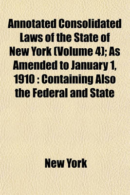 Book cover for Annotated Consolidated Laws of the State of New York (Volume 4); As Amended to January 1, 1910 Containing Also the Federal and State Constitutions with Notes of Board of Statutory Consolidation, Tables of Laws and Index