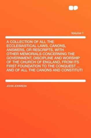 Cover of A Collection of All the Ecclesiastical Laws, Canons, Answers, or Rescripts, with Other Memorials Concerning the Government, Discipline and Worship of the Church of England, from Its First Foundation to the Conquest ... and of All the Canons and Const