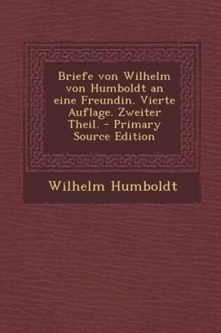 Cover of Briefe Von Wilhelm Von Humboldt an Eine Freundin. Vierte Auflage. Zweiter Theil. - Primary Source Edition