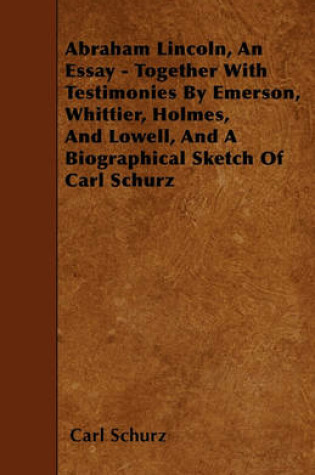 Cover of Abraham Lincoln, An Essay - Together With Testimonies By Emerson, Whittier, Holmes, And Lowell, And A Biographical Sketch Of Carl Schurz