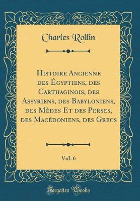 Book cover for Histoire Ancienne Des Egyptiens, Des Carthaginois, Des Assyriens, Des Babyloniens, Des Medes Et Des Perses, Des Macedoniens, Des Grecs, Vol. 6 (Classic Reprint)