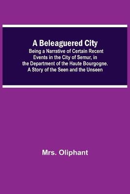 Book cover for A Beleaguered City; Being A Narrative Of Certain Recent Events In The City Of Semur, In The Department Of The Haute Bourgogne. A Story Of The Seen And The Unseen