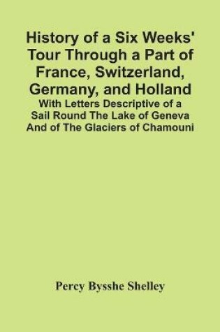 Cover of History Of A Six Weeks' Tour Through A Part Of France, Switzerland, Germany, And Holland; With Letters Descriptive Of A Sail Round The Lake Of Geneva And Of The Glaciers Of Chamouni