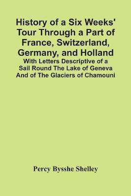 Book cover for History Of A Six Weeks' Tour Through A Part Of France, Switzerland, Germany, And Holland; With Letters Descriptive Of A Sail Round The Lake Of Geneva And Of The Glaciers Of Chamouni