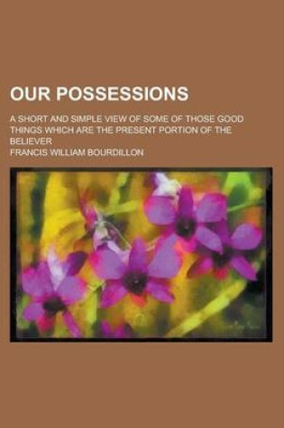 Cover of Our Possessions; A Short and Simple View of Some of Those Good Things Which Are the Present Portion of the Believer