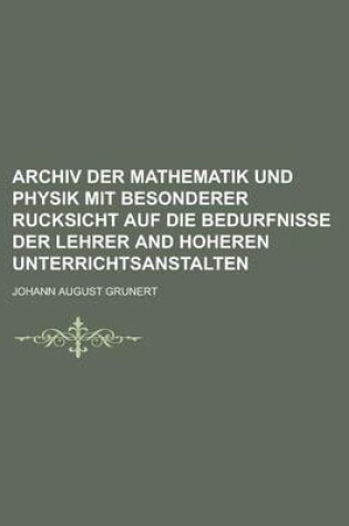 Cover of Archiv Der Mathematik Und Physik Mit Besonderer Rucksicht Auf Die Bedurfnisse Der Lehrer and Hoheren Unterrichtsanstalten