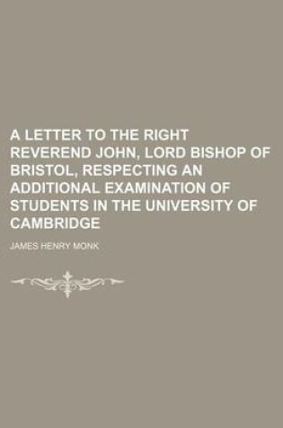 Cover of A Letter to the Right Reverend John, Lord Bishop of Bristol, Respecting an Additional Examination of Students in the University of Cambridge