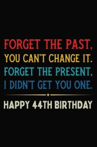 Cover of Forget The Past You Can't Change It Forget The Present I Didn't Get You One Happy 44th Birthday