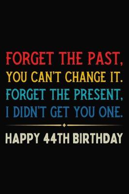 Book cover for Forget The Past You Can't Change It Forget The Present I Didn't Get You One Happy 44th Birthday