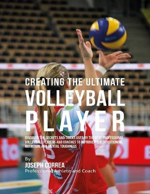 Book cover for Creating the Ultimate Volleyball Player: Discover the Secrets and Tricks Used By the Best Professional Volleyball Players and Coaches to Improve Your Conditioning, Nutrition, and Mental Toughness