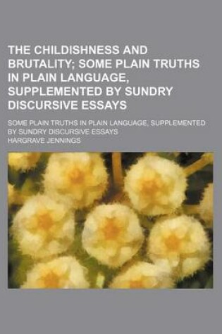 Cover of The Childishness and Brutality; Some Plain Truths in Plain Language, Supplemented by Sundry Discursive Essays. Some Plain Truths in Plain Language, Supplemented by Sundry Discursive Essays