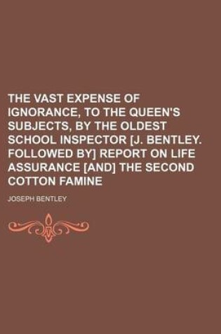 Cover of The Vast Expense of Ignorance, to the Queen's Subjects, by the Oldest School Inspector [J. Bentley. Followed By] Report on Life Assurance [And] the Second Cotton Famine