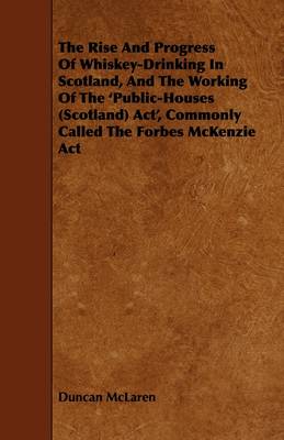 Book cover for The Rise And Progress Of Whiskey-Drinking In Scotland, And The Working Of The 'Public-Houses (Scotland) Act', Commonly Called The Forbes McKenzie Act