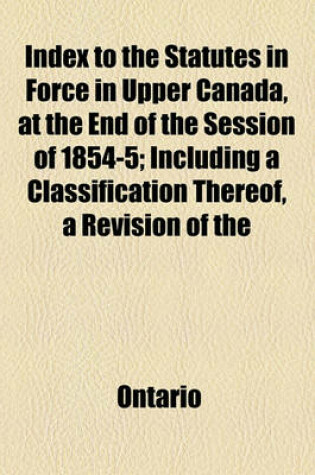 Cover of Index to the Statutes in Force in Upper Canada, at the End of the Session of 1854-5; Including a Classification Thereof, a Revision of the