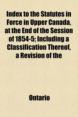 Book cover for Index to the Statutes in Force in Upper Canada, at the End of the Session of 1854-5; Including a Classification Thereof, a Revision of the