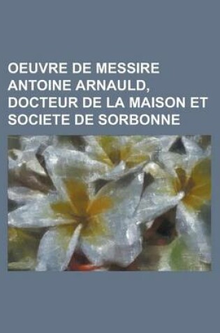 Cover of Oeuvre de Messire Antoine Arnauld, Docteur de La Maison Et Societe de Sorbonne.