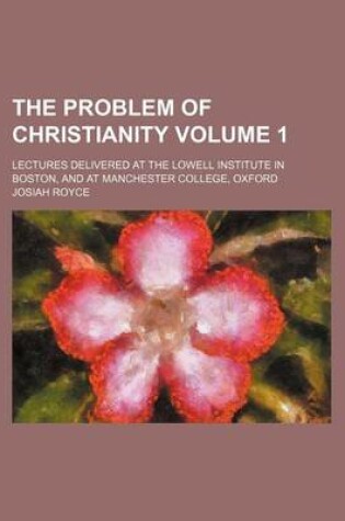 Cover of The Problem of Christianity; Lectures Delivered at the Lowell Institute in Boston, and at Manchester College, Oxford Volume 1