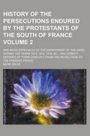 Cover of History of the Persecutions Endured by the Protestants of the South of France; And More Especially of the Department of the Gard, During the Years 181