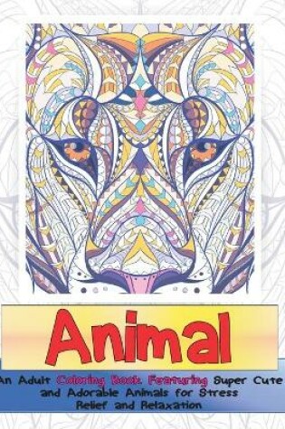 Cover of Animal - An Adult Coloring Book Featuring Super Cute and Adorable Animals for Stress Relief and Relaxation