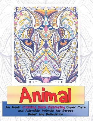 Cover of Animal - An Adult Coloring Book Featuring Super Cute and Adorable Animals for Stress Relief and Relaxation