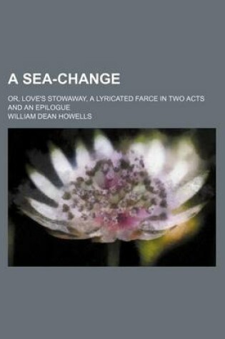 Cover of A Sea-Change; Or, Love's Stowaway, a Lyricated Farce in Two Acts and an Epilogue