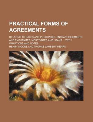 Book cover for Practical Forms of Agreements; Relating to Sales and Purchases, Enfranchisements and Exchanges, Mortgages and Loans with Variations and Notes