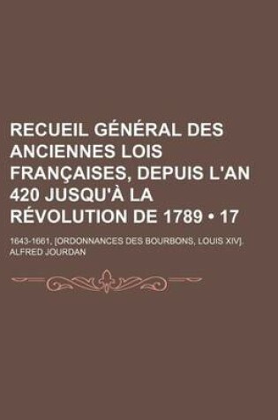 Cover of Recueil General Des Anciennes Lois Francaises, Depuis L'An 420 Jusqu'a La Revolution de 1789 (17); 14 Mai 1643 - 19 Aout 1661