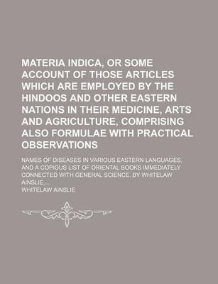 Book cover for Materia Indica, or Some Account of Those Articles Which Are Employed by the Hindoos and Other Eastern Nations in Their Medicine, Arts and Agriculture, Comprising Also Formulae with Practical Observations; Names of Diseases in Various