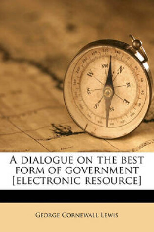 Cover of A Dialogue on the Best Form of Government [Electronic Resource]