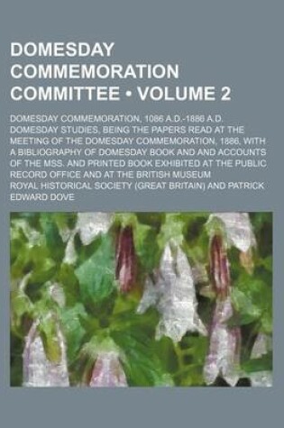 Cover of Domesday Commemoration Committee (Volume 2); Domesday Commemoration, 1086 A.D.-1886 A.D. Domesday Studies, Being the Papers Read at the Meeting of the Domesday Commemoration, 1886, with a Bibliography of Domesday Book and and Accounts of the Mss. and Prin