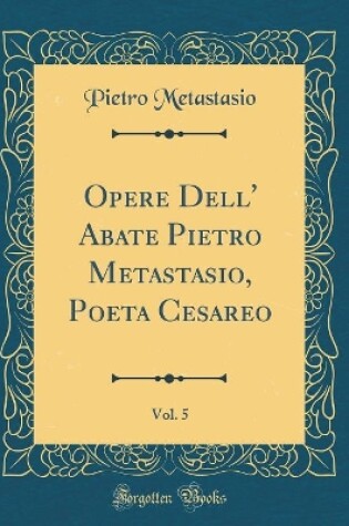 Cover of Opere Dell' Abate Pietro Metastasio, Poeta Cesareo, Vol. 5 (Classic Reprint)