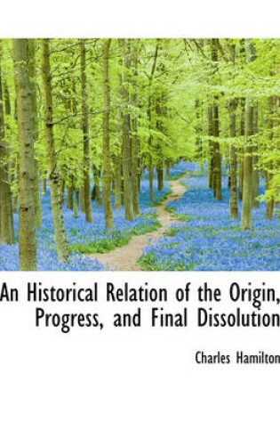 Cover of An Historical Relation of the Origin, Progress, and Final Dissolution