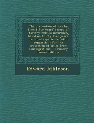 Book cover for The Prevention of Loss by Fire; Fifty Years' Record of Factory Mutual Insurance, Based on Thirty-Five Years' Personal Experience; With Suggestions for the Protection of Cities from Conflagrations - Primary Source Edition