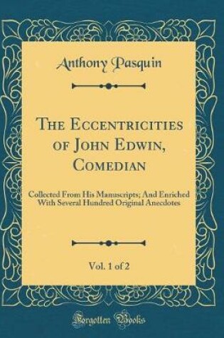 Cover of The Eccentricities of John Edwin, Comedian, Vol. 1 of 2: Collected From His Manuscripts; And Enriched With Several Hundred Original Anecdotes (Classic Reprint)