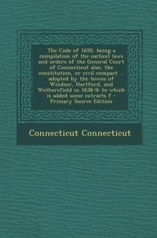 Cover of The Code of 1650, Being a Compilation of the Earliest Laws and Orders of the General Court of Connecticut Also, the Constitution, or Civil Compact ... Adopted by the Towns of Windsor, Hartford, and Wethersfield in 1638-9; To Which Is Added Some Extracts F