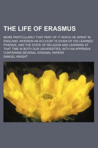 Cover of The Life of Erasmus; More Particularly That Part of It Which He Spent in England, Wherein an Account Is Given of His Learned Friends, and the State of Religion and Learning at That Time in Both Our Universities with an Appendix Containing