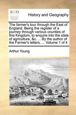 Cover of The farmer's tour through the East of England. Being the register of a journey through various counties of this Kingdom, to enquire into the state of agriculture, &c. ... By the author of the Farmer's letters, ... Volume 1 of 4