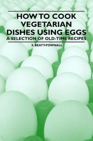 Cover of How to Cook Vegetarian Dishes Using Eggs - A Selection of Old-Time Recipes