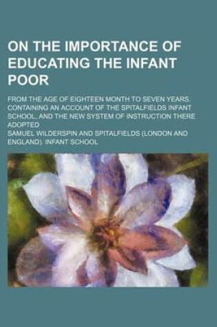Cover of On the Importance of Educating the Infant Poor; From the Age of Eighteen Month to Seven Years. Containing an Account of the Spitalfields Infant School, and the New System of Instruction There Adopted
