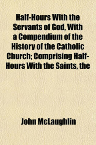 Cover of The Half-Hours with the Servants of God, with a Compendium of the History of the Catholic Church; Comprising Half-Hours with the Saints