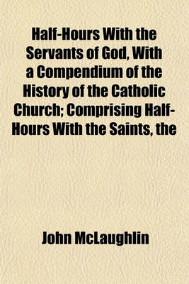 Book cover for The Half-Hours with the Servants of God, with a Compendium of the History of the Catholic Church; Comprising Half-Hours with the Saints