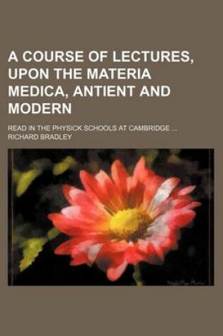 Cover of A Course of Lectures, Upon the Materia Medica, Antient and Modern; Read in the Physick Schools at Cambridge