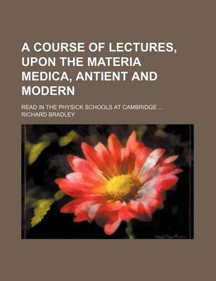 Book cover for A Course of Lectures, Upon the Materia Medica, Antient and Modern; Read in the Physick Schools at Cambridge